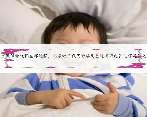 北京做试管代怀全部过程，北京做三代试管婴儿医院有哪些？过程是什么？