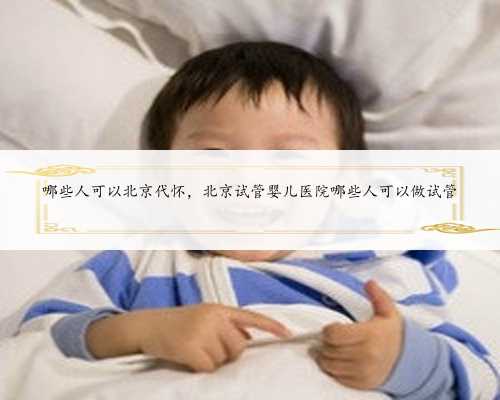 哪些人可以北京代怀，北京试管婴儿医院哪些人可以做试管