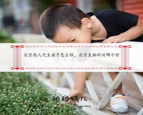 北京找人代生孩子怎么样，北京生物科兴哪个好