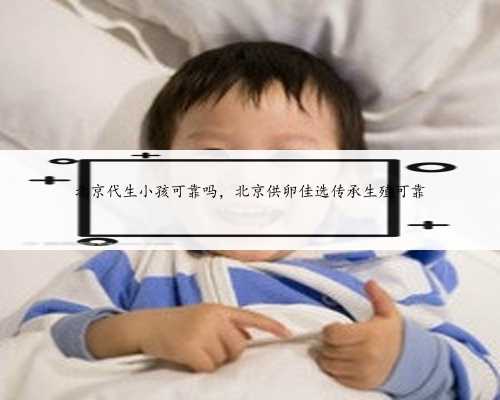 北京代生小孩可靠吗，北京供卵佳选传承生殖可靠