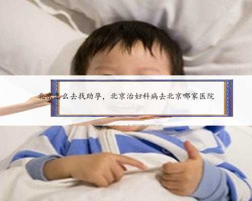 北京怎么去找助孕，北京治妇科病去北京哪家医院