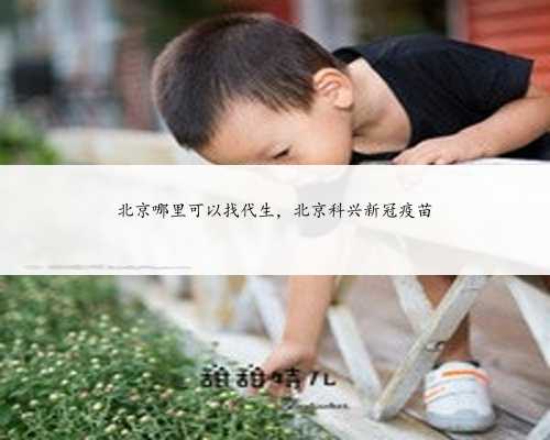 北京哪里可以找代生，北京科兴新冠疫苗