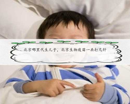 北京哪里代生儿子，北京生物疫苗一共打几针