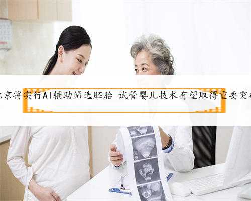 北京将实行AI辅助筛选胚胎 试管婴儿技术有望取得重要突破