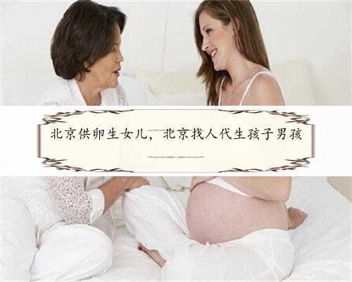 北京供卵生女儿，北京找人代生孩子男孩