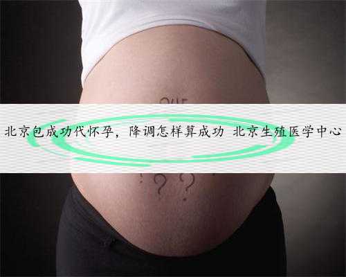 北京包成功代怀孕，降调怎样算成功 北京生殖医学中心
