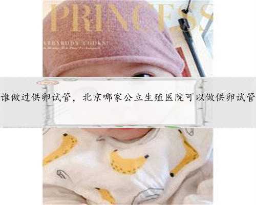 北京有谁做过供卵试管，北京哪家公立生殖医院可以做供卵试管婴儿？