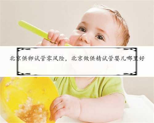 北京供卵试管零风险，北京做供精试管婴儿哪里好