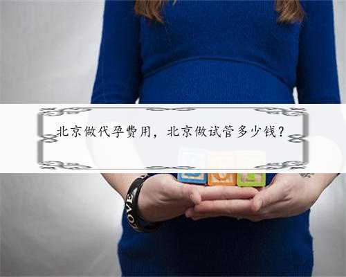 北京做代孕费用，北京做试管多少钱？