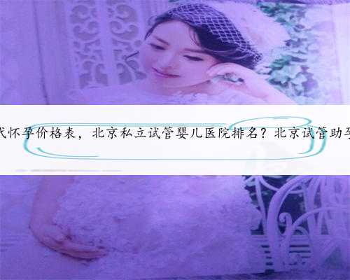 知名北京世纪代怀孕价格表，北京私立试管婴儿医院排名？北京试管助孕成功率