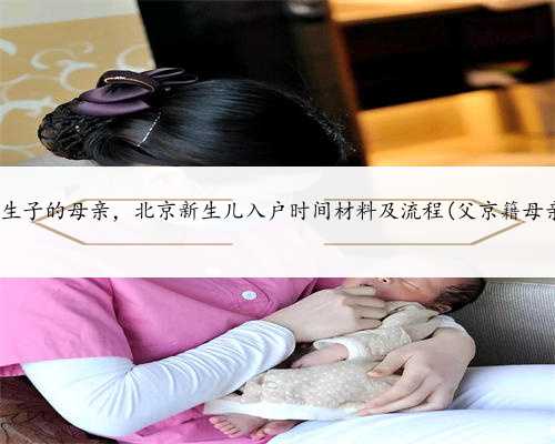 北京代孕生子的母亲，北京新生儿入户时间材料及流程(父京籍母亲非京籍)