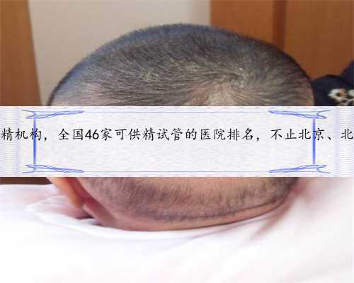 北京正规供精机构，全国46家可供精试管的医院排名，不止北京、北京、北京有