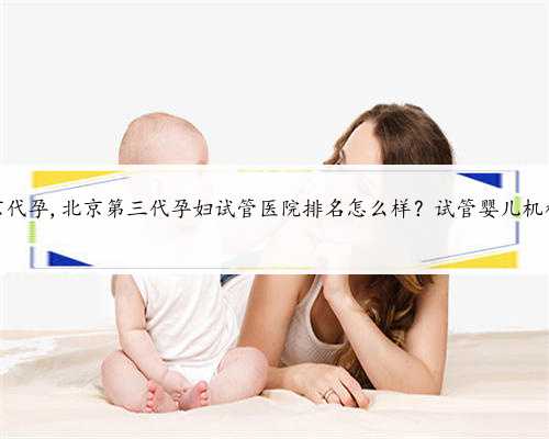 怎么北京代孕,北京第三代孕妇试管医院排名怎么样？试管婴儿机构名单？
