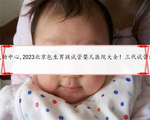 北京助孕包成功中心,2023北京包生男孩试管婴儿医院大全！三代试管助孕费用一