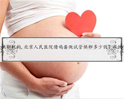 北京卵巢早衰供卵机构,北京人民医院借鸡蛋做试管供卵多少钱？从10万元预算开