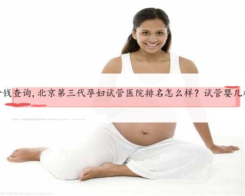 北京代孕价钱查询,北京第三代孕妇试管医院排名怎么样？试管婴儿机构名单？