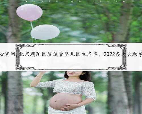 北京助孕中心官网,北京朝阳医院试管婴儿医生名单，2022各大夫助孕成功率参考