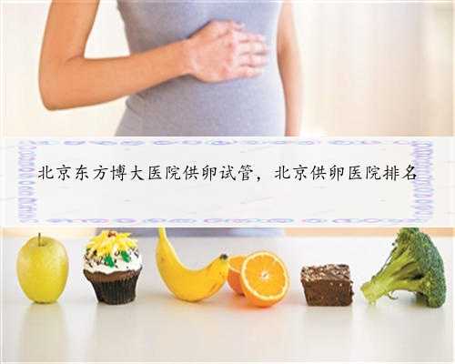 北京东方博大医院供卵试管，北京供卵医院排名