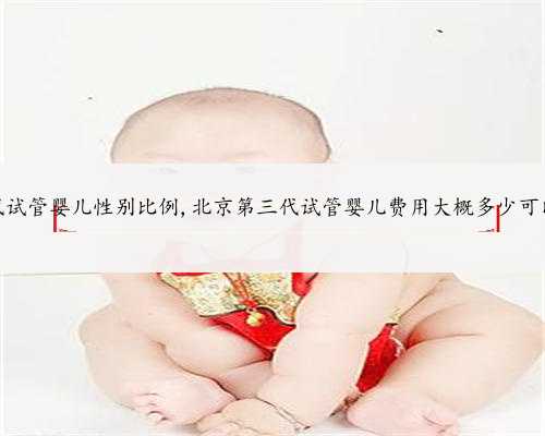 北京二代试管婴儿性别比例,北京第三代试管婴儿费用大概多少可以开展？