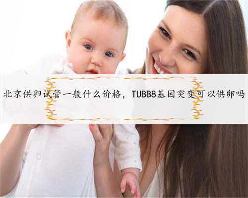北京供卵试管一般什么价格，TUBB8基因突变可以供卵吗