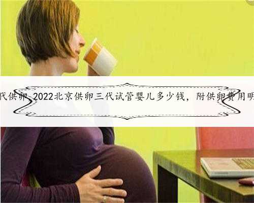 北京三代供卵,2022北京供卵三代试管婴儿多少钱，附供卵费用明细清单